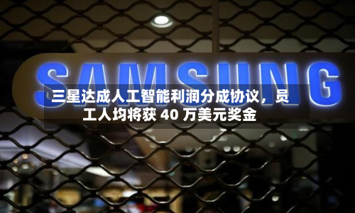 三星达成人工智能利润分成协议，员工人均将获 40 万美元奖金-第3张图片