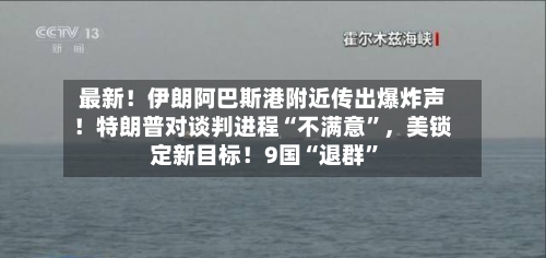 最新！伊朗阿巴斯港附近传出爆炸声！特朗普对谈判进程“不满意”，美锁定新目标！9国“退群”-第2张图片
