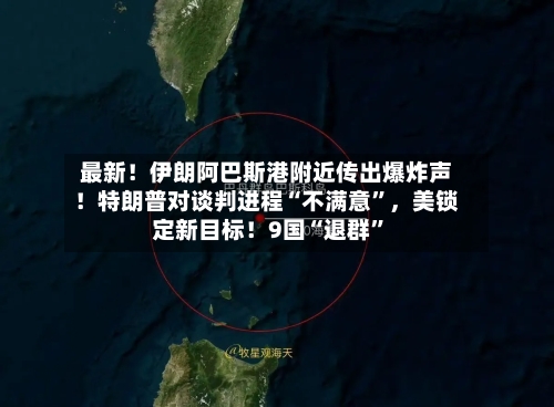 最新！伊朗阿巴斯港附近传出爆炸声！特朗普对谈判进程“不满意	”，美锁定新目标！9国“退群”-第3张图片