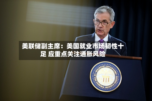 美联储副主席：美国就业市场韧性十足 应重点关注通胀风险-第2张图片