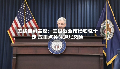 美联储副主席：美国就业市场韧性十足 应重点关注通胀风险-第3张图片