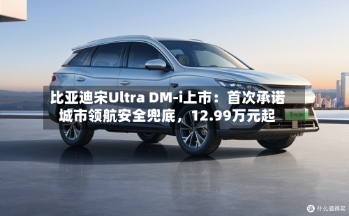 比亚迪宋Ultra DM-i上市：首次承诺城市领航安全兜底	，12.99万元起-第2张图片