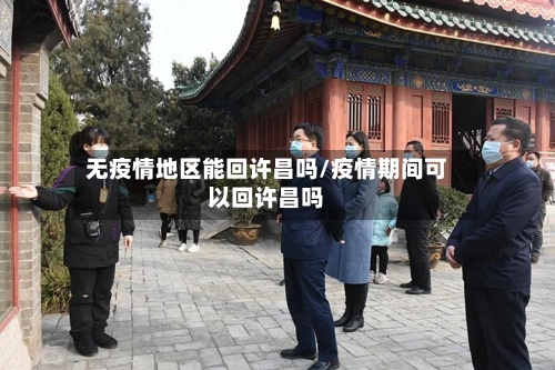 无疫情地区能回许昌吗/疫情期间可以回许昌吗