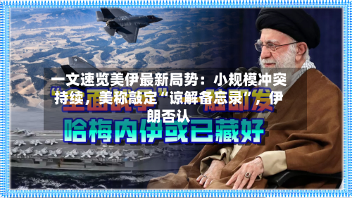 一文速览美伊最新局势：小规模冲突持续，美称敲定“谅解备忘录”，伊朗否认-第2张图片