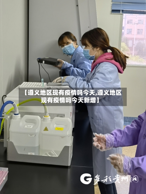 【遵义地区现有疫情吗今天,遵义地区现有疫情吗今天新增】