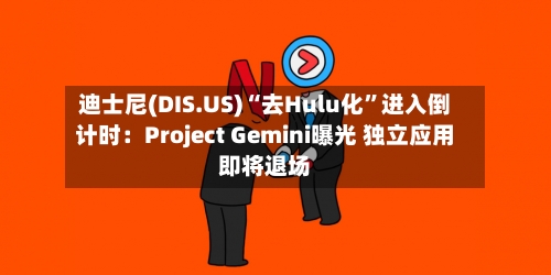 迪士尼(DIS.US)“去Hulu化”进入倒计时：Project Gemini曝光 独立应用即将退场-第3张图片