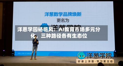 洋葱学园杨临风：AI教育市场多元分化，三种路径各有生态位