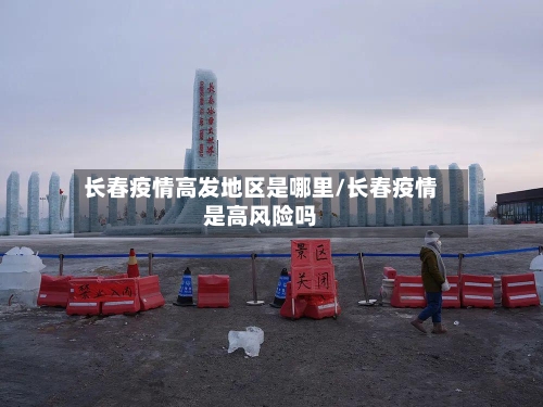 长春疫情高发地区是哪里/长春疫情是高风险吗