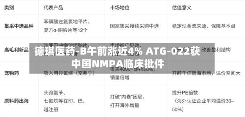 德琪医药-B午前涨近4% ATG-022获中国NMPA临床批件-第3张图片