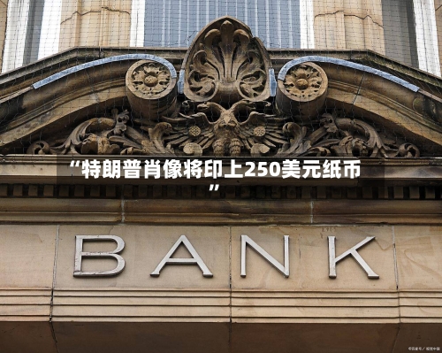 “特朗普肖像将印上250美元纸币”