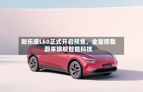 新乐道L60正式开启预售，全量搭载蔚来旗舰智能科技-第2张图片