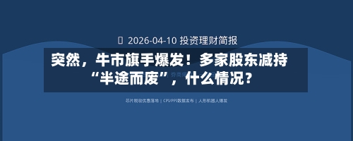 突然	，牛市旗手爆发！多家股东减持“半途而废”，什么情况？-第3张图片