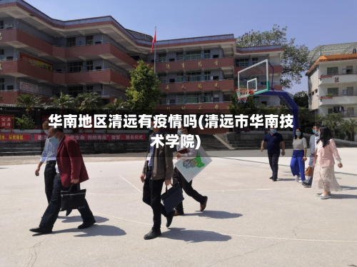 华南地区清远有疫情吗(清远市华南技术学院)-第3张图片