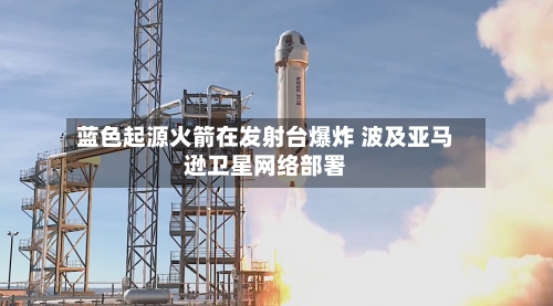 蓝色起源火箭在发射台爆炸 波及亚马逊卫星网络部署-第2张图片