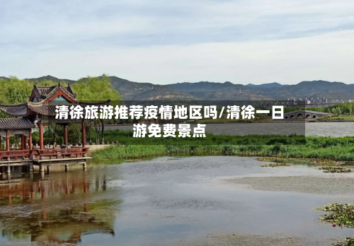 清徐旅游推荐疫情地区吗/清徐一日游免费景点