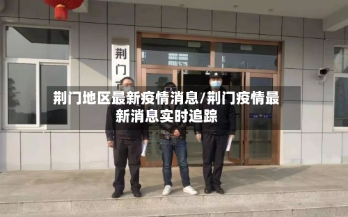 荆门地区最新疫情消息/荆门疫情最新消息实时追踪