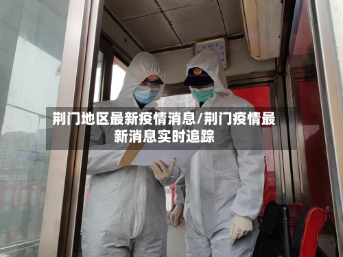 荆门地区最新疫情消息/荆门疫情最新消息实时追踪-第2张图片