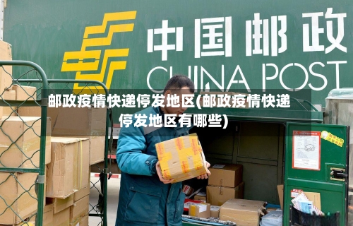 邮政疫情快递停发地区(邮政疫情快递停发地区有哪些)