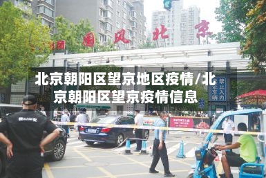 北京朝阳区望京地区疫情/北京朝阳区望京疫情信息