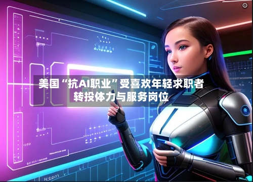 美国“抗AI职业”受喜欢年轻求职者转投体力与服务岗位-第2张图片