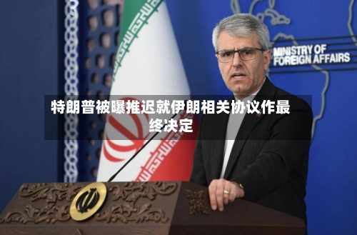 特朗普被曝推迟就伊朗相关协议作最终决定-第2张图片