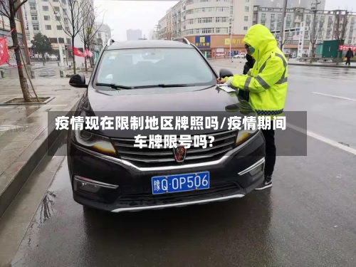 疫情现在限制地区牌照吗/疫情期间车牌限号吗?