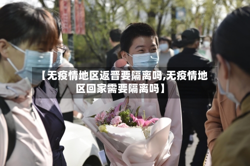 【无疫情地区返晋要隔离吗,无疫情地区回家需要隔离吗】