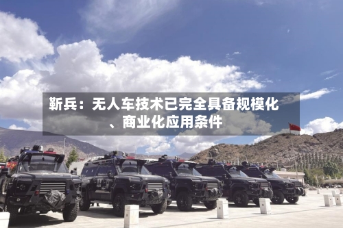 靳兵：无人车技术已完全具备规模化	、商业化应用条件-第2张图片