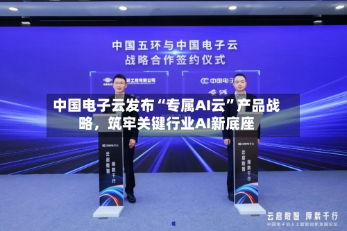 中国电子云发布“专属AI云”产品战略，筑牢关键行业AI新底座