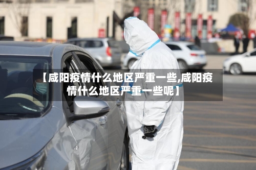 【咸阳疫情什么地区严重一些,咸阳疫情什么地区严重一些呢】