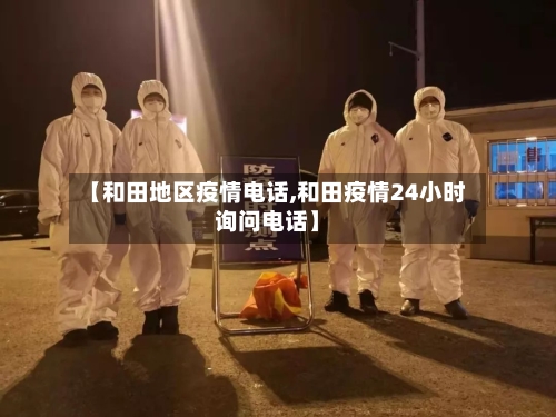 【和田地区疫情电话,和田疫情24小时询问电话】