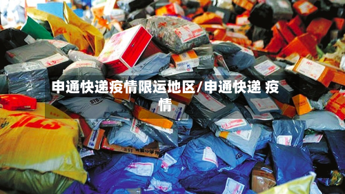 申通快递疫情限运地区/申通快递 疫情