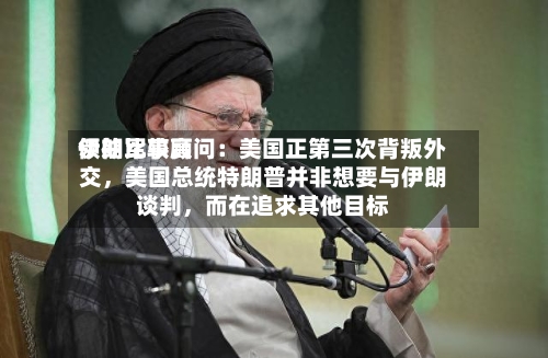 伊朗比较高领袖军事顾问：美国正第三次背叛外交，美国总统特朗普并非想要与伊朗谈判，而在追求其他目标-第3张图片