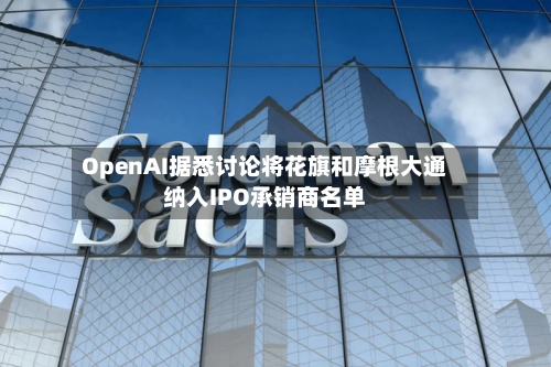 OpenAI据悉讨论将花旗和摩根大通纳入IPO承销商名单