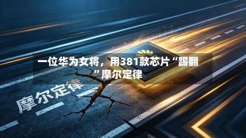 一位华为女将，用381款芯片“踢翻”摩尔定律