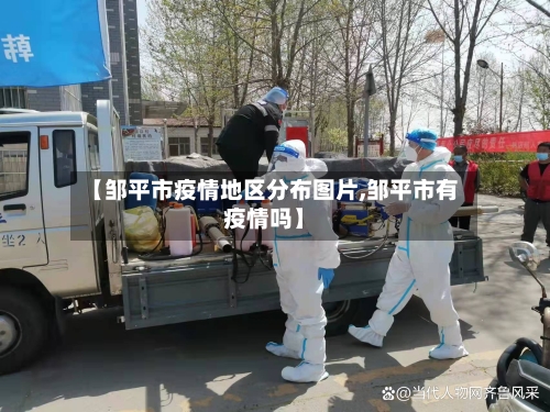 【邹平市疫情地区分布图片,邹平市有疫情吗】