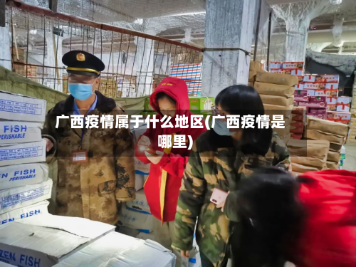 广西疫情属于什么地区(广西疫情是哪里)-第2张图片