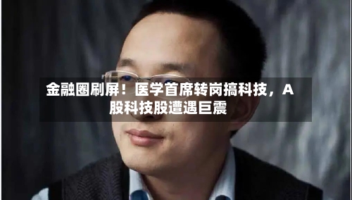 金融圈刷屏！医学首席转岗搞科技，A股科技股遭遇巨震-第2张图片