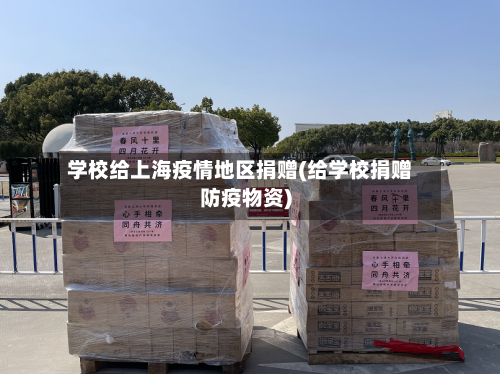 学校给上海疫情地区捐赠(给学校捐赠防疫物资)-第3张图片