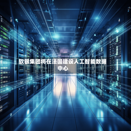 软银集团将在法国建设人工智能数据中心