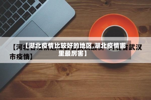 【湖北疫情比较好的地区,湖北疫情哪里最厉害】-第3张图片