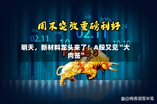 明天，新材料龙头来了！A股又见“大肉签”-第3张图片