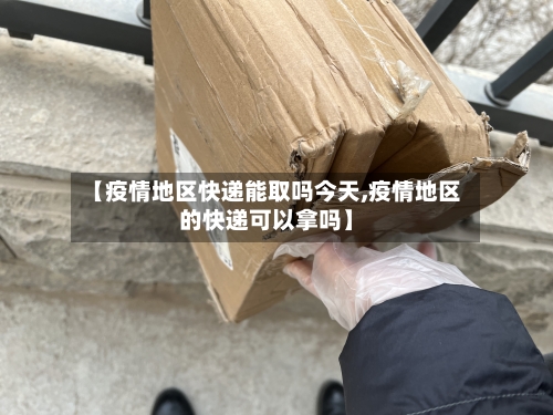 【疫情地区快递能取吗今天,疫情地区的快递可以拿吗】-第2张图片