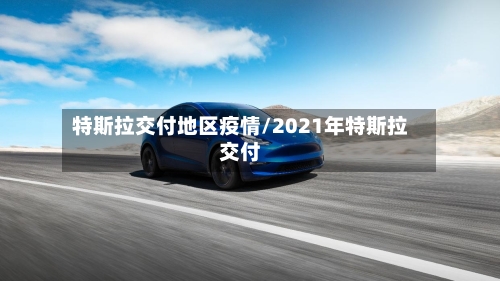 特斯拉交付地区疫情/2021年特斯拉交付-第2张图片