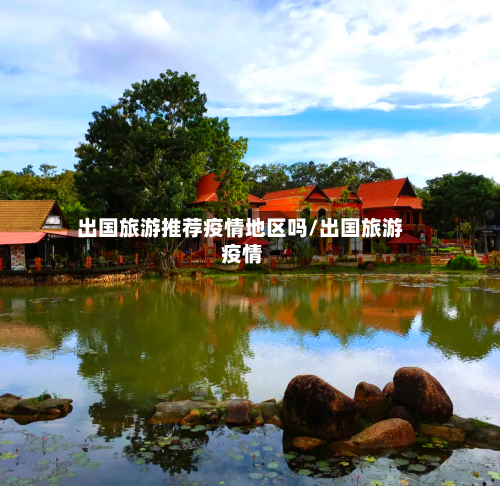 出国旅游推荐疫情地区吗/出国旅游 疫情-第3张图片