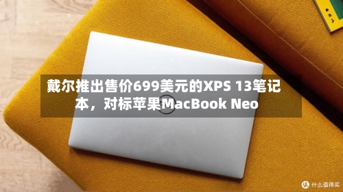 戴尔推出售价699美元的XPS 13笔记本，对标苹果MacBook Neo-第3张图片