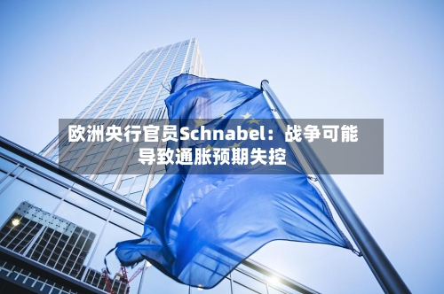 欧洲央行官员Schnabel：战争可能导致通胀预期失控-第2张图片