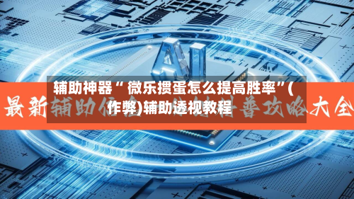 辅助神器“ 微乐掼蛋怎么提高胜率”(作弊)辅助透视教程