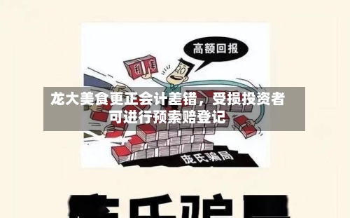 龙大美食更正会计差错，受损投资者可进行预索赔登记