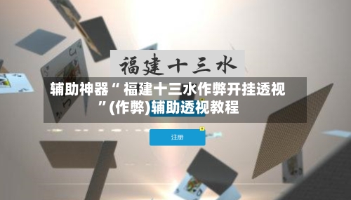 辅助神器“ 福建十三水作弊开挂透视”(作弊)辅助透视教程-第2张图片